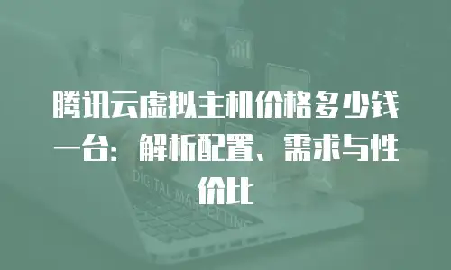 腾讯云虚拟主机价格多少钱一台：解析配置、需求与性价比