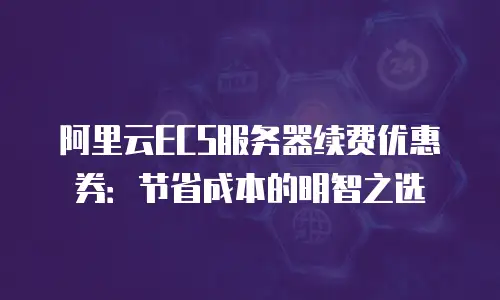 阿里云ECS服务器续费优惠券：节省成本的明智之选
