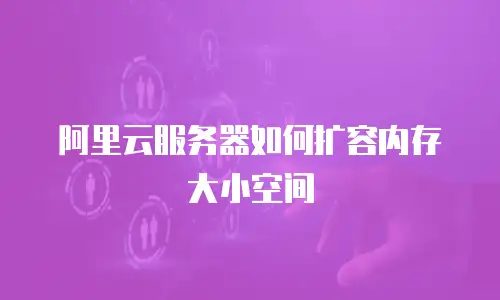 阿里云服务器如何扩容内存大小空间