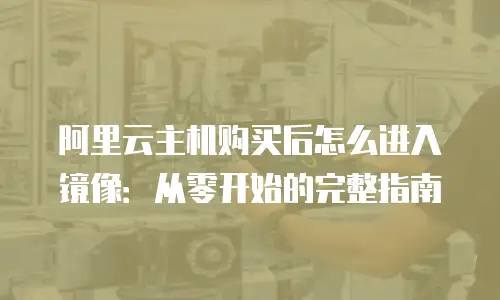 阿里云主机购买后怎么进入镜像：从零开始的完整指南