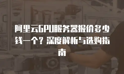阿里云GPU服务器报价多少钱一个？深度解析与选购指南