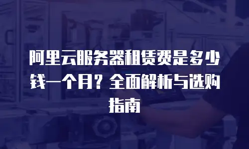 阿里云服务器租赁费是多少钱一个月？全面解析与选购指南