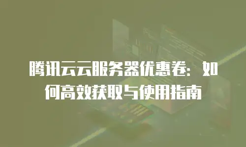 腾讯云云服务器优惠卷：如何高效获取与使用指南