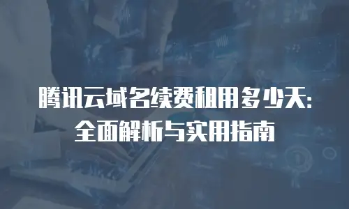 腾讯云域名续费租用多少天：全面解析与实用指南