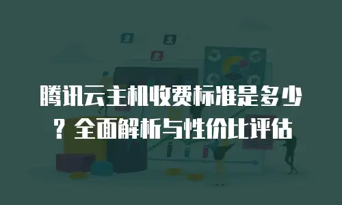 腾讯云主机收费标准是多少？全面解析与性价比评估