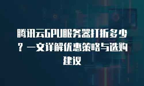 腾讯云GPU服务器打折多少？一文详解优惠策略与选购建议