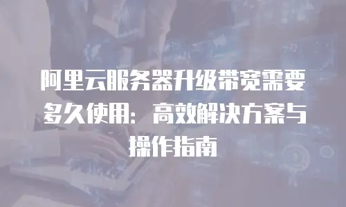 阿里云服务器升级带宽需要多久使用：高效解决方案与操作指南