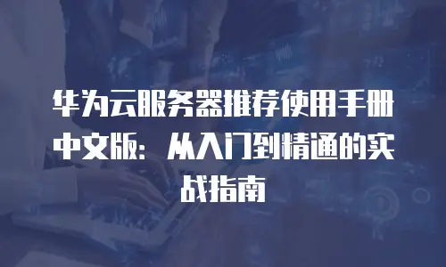 华为云服务器推荐使用手册中文版：从入门到精通的实战指南
