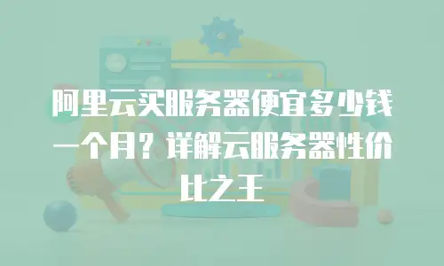 阿里云买服务器便宜多少钱一个月？详解云服务器性价比之王