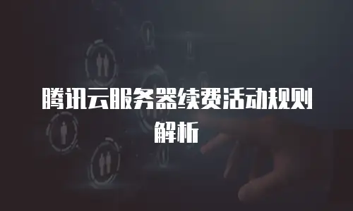 腾讯云服务器续费活动规则解析