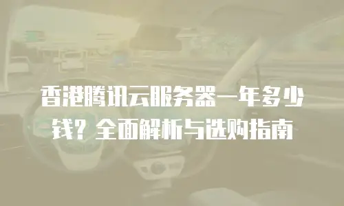香港腾讯云服务器一年多少钱？全面解析与选购指南