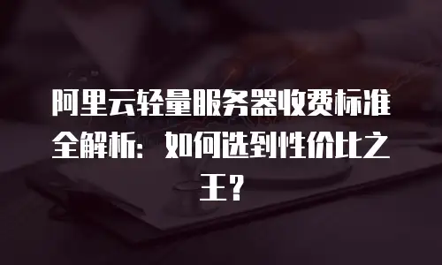 阿里云轻量服务器收费标准全解析：如何选到性价比之王？