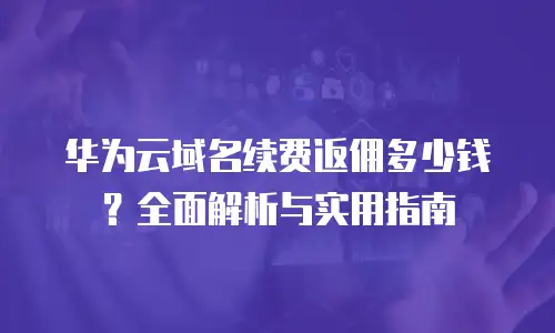 华为云域名续费返佣多少钱？全面解析与实用指南