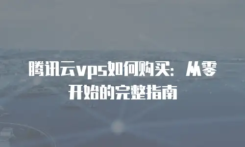 腾讯云vps如何购买：从零开始的完整指南
