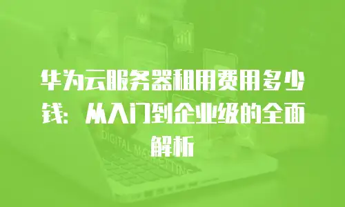 华为云服务器租用费用多少钱：从入门到企业级的全面解析