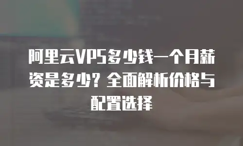 阿里云VPS多少钱一个月薪资是多少？全面解析价格与配置选择