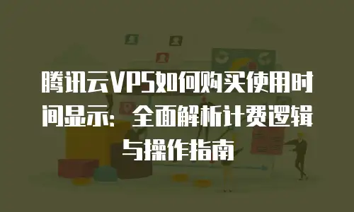 腾讯云VPS如何购买使用时间显示：全面解析计费逻辑与操作指南