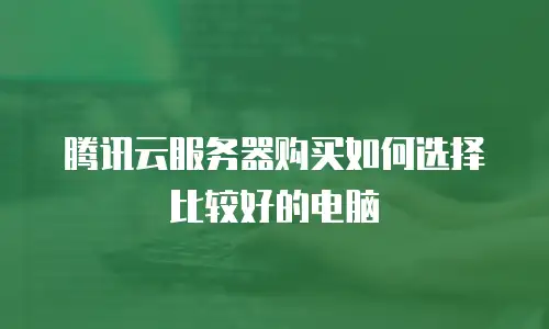 腾讯云服务器购买如何选择比较好的电脑