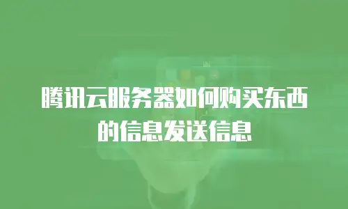 腾讯云服务器如何购买东西的信息发送信息