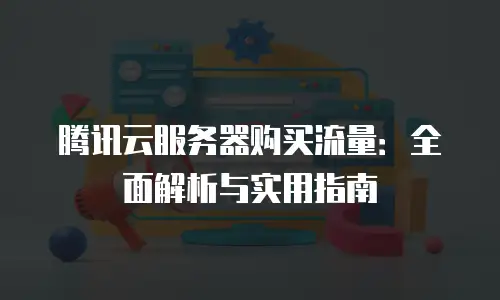 腾讯云服务器购买流量：全面解析与实用指南