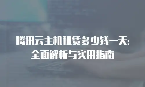 腾讯云主机租赁多少钱一天：全面解析与实用指南