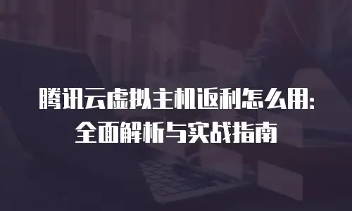 腾讯云虚拟主机返利怎么用：全面解析与实战指南