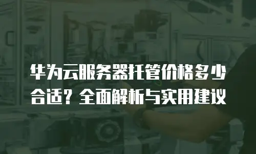 华为云服务器托管价格多少合适？全面解析与实用建议