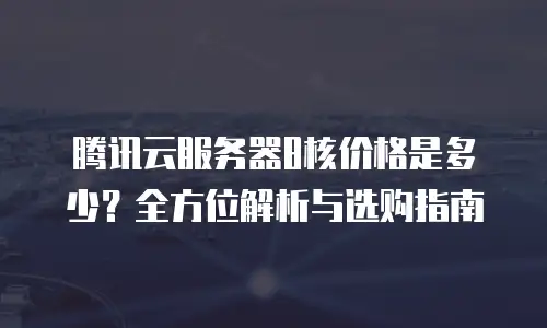 腾讯云服务器8核价格是多少？全方位解析与选购指南