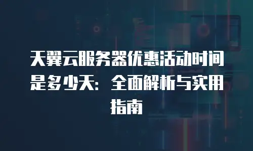 天翼云服务器优惠活动时间是多少天：全面解析与实用指南