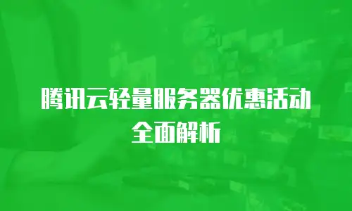 腾讯云轻量服务器优惠活动全面解析
