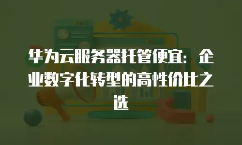 华为云服务器托管便宜：企业数字化转型的高性价比之选