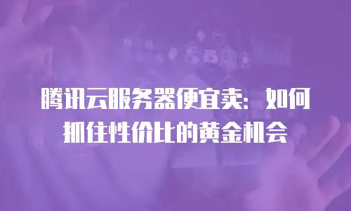 腾讯云服务器便宜卖：如何抓住性价比的黄金机会
