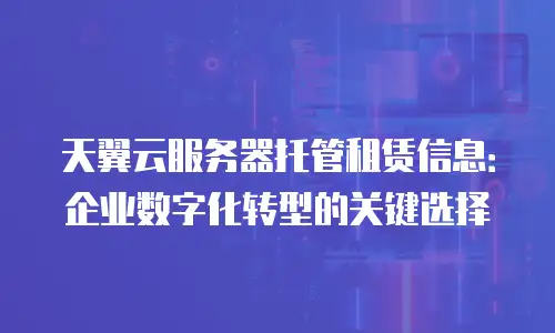 天翼云服务器托管租赁信息：企业数字化转型的关键选择