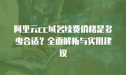 阿里云cc域名续费价格是多少合适？全面解析与实用建议