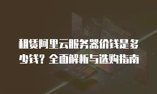 租赁阿里云服务器价钱是多少钱？全面解析与选购指南