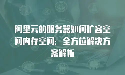阿里云的服务器如何扩容空间内存空间：全方位解决方案解析