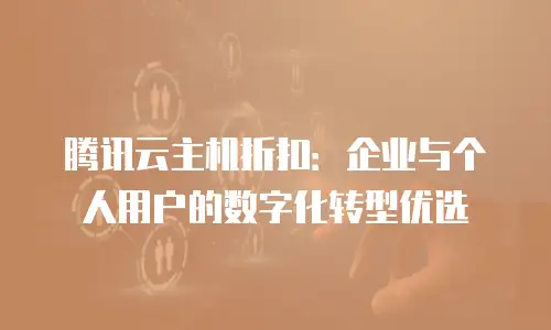 腾讯云主机折扣：企业与个人用户的数字化转型优选