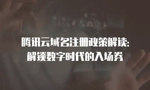 腾讯云域名注册政策解读：解锁数字时代的入场券
