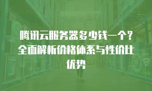 腾讯云服务器多少钱一个？全面解析价格体系与性价比优势
