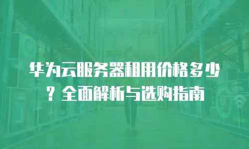 华为云服务器租用价格多少？全面解析与选购指南