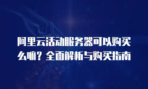阿里云活动服务器可以购买么嘛？全面解析与购买指南