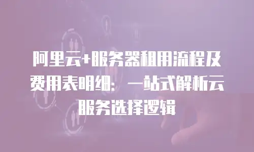 阿里云+服务器租用流程及费用表明细：一站式解析云服务选择逻辑