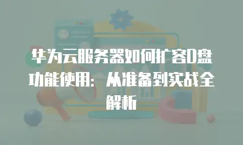华为云服务器如何扩容D盘功能使用：从准备到实战全解析
