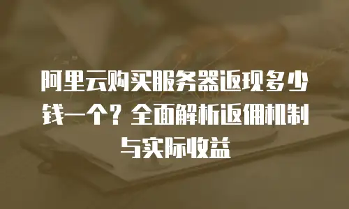 阿里云购买服务器返现多少钱一个？全面解析返佣机制与实际收益