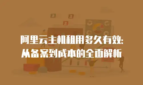 阿里云主机租用多久有效：从备案到成本的全面解析