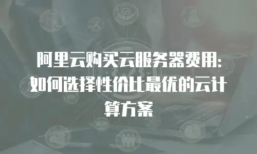 阿里云购买云服务器费用：如何选择性价比最优的云计算方案