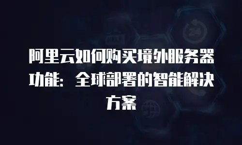 阿里云如何购买境外服务器功能：全球部署的智能解决方案