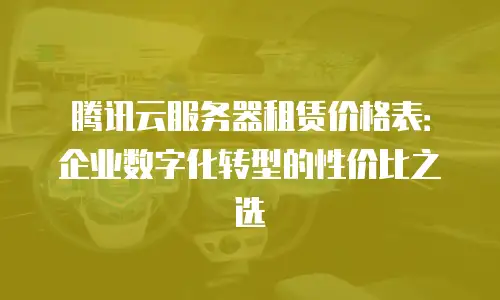 腾讯云服务器租赁价格表：企业数字化转型的性价比之选