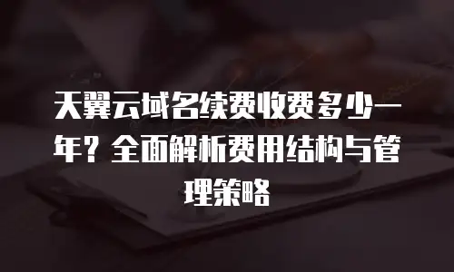 天翼云域名续费收费多少一年？全面解析费用结构与管理策略