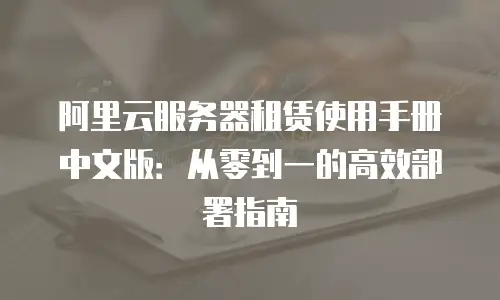 阿里云服务器租赁使用手册中文版：从零到一的高效部署指南